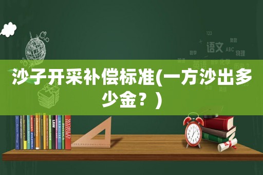 沙子開(kāi)采補(bǔ)償標(biāo)準(zhǔn)(一方沙出多少金？)