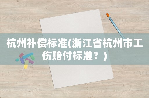 杭州補償標準(浙江省杭州市工傷賠付標準？)