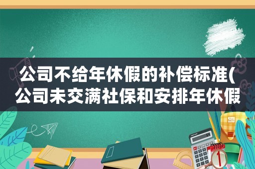 公司不給年休假的補償標準(公司未交滿社保和安排年休假，能否解除勞動合同并申請補償金？)