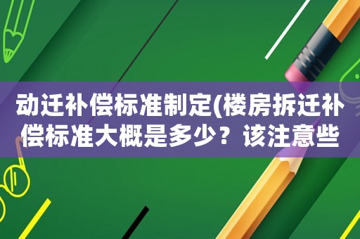 動(dòng)遷補(bǔ)償標(biāo)準(zhǔn)制定(樓房拆遷補(bǔ)償標(biāo)準(zhǔn)大概是多少？該注意些什么？)