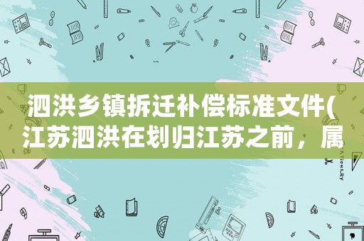 泗洪鄉鎮拆遷補償標準文件(江蘇泗洪在劃歸江蘇之前，屬于哪個市？)