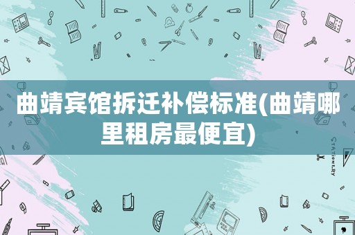曲靖賓館拆遷補償標準(曲靖哪里租房最便宜)
