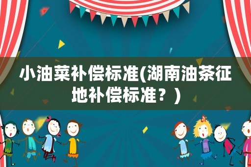 小油菜補(bǔ)償標(biāo)準(zhǔn)(湖南油茶征地補(bǔ)償標(biāo)準(zhǔn)？)