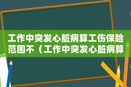 工作中突發心臟病算工傷保險范圍不（工作中突發心臟病算不算工傷）