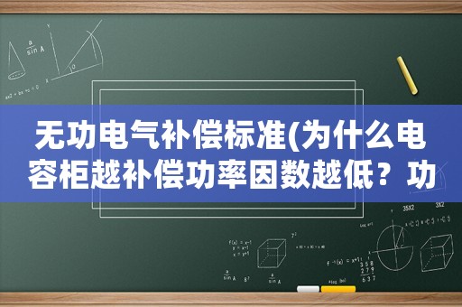 無功電氣補償標準(為什么電容柜越補償功率因數越低？功率因數不為負值？)
