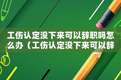 工傷認定沒下來可以辭職嗎怎么辦（工傷認定沒下來可以辭職嗎）