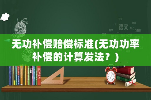 無功補償賠償標準(無功功率補償的計算發法？)