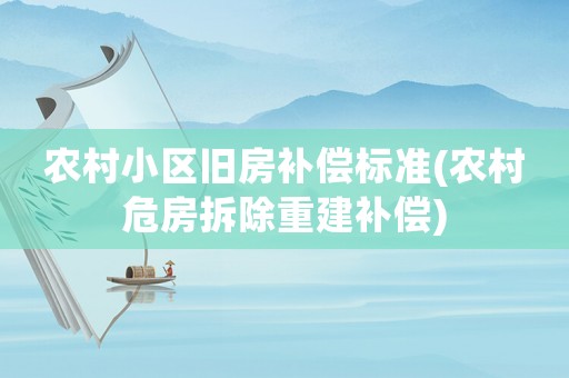 農(nóng)村小區(qū)舊房補償標準(農(nóng)村危房拆除重建補償)