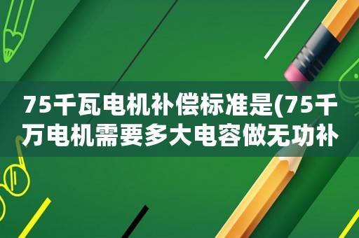 75千瓦電機補償標準是(75千萬電機需要多大電容做無功補償？)