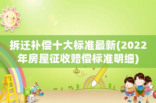 拆遷補(bǔ)償十大標(biāo)準(zhǔn)最新(2022年房屋征收賠償標(biāo)準(zhǔn)明細(xì))