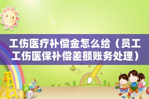 工傷醫療補償金怎么給（員工工傷醫保補償差額賬務處理）