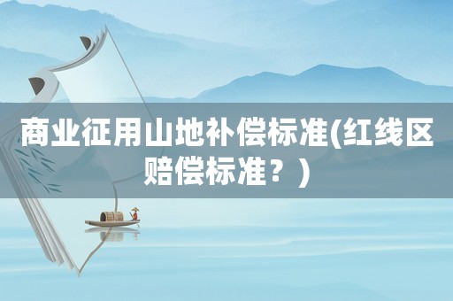 商業征用山地補償標準(紅線區賠償標準？)