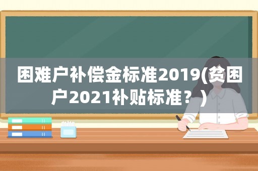 困難戶補償金標準2019(貧困戶2021補貼標準？)