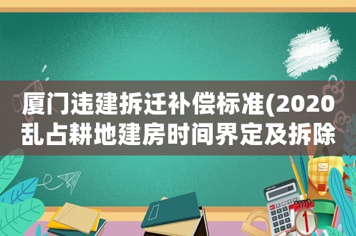 廈門違建拆遷補償標準(2020亂占耕地建房時間界定及拆除？)