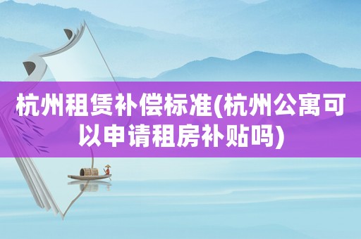 杭州租賃補償標準(杭州公寓可以申請租房補貼嗎)