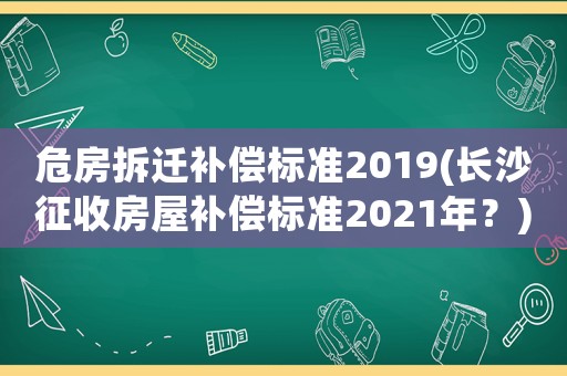 危房拆遷補償標準2019(長沙征收房屋補償標準2021年？)
