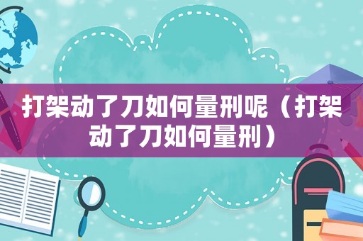 打架動了刀如何量刑呢（打架動了刀如何量刑）