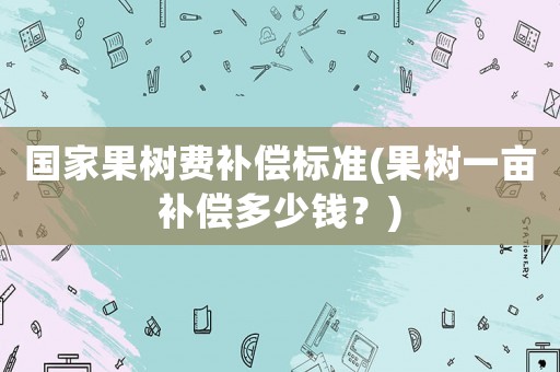 國家果樹費補償標準(果樹一畝補償多少錢？)