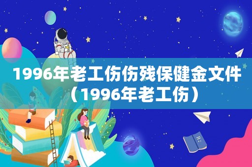 1996年老工傷傷殘保健金文件（1996年老工傷）