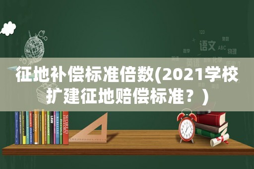 征地補償標準倍數(2021學校擴建征地賠償標準？)