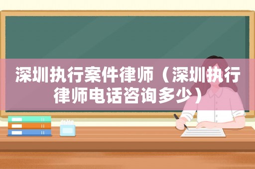 深圳執(zhí)行案件律師（深圳執(zhí)行律師電話咨詢多少）