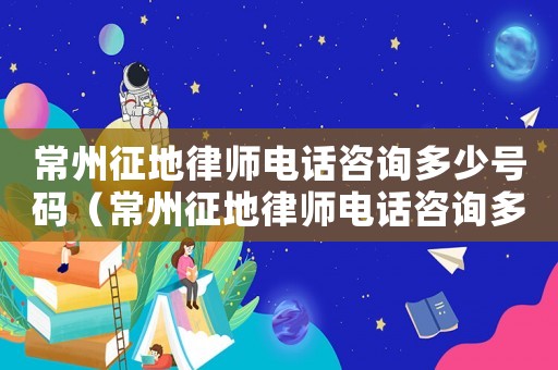 常州征地律師電話咨詢多少號碼（常州征地律師電話咨詢多少）