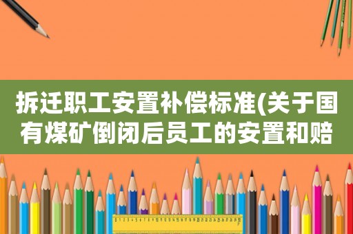 拆遷職工安置補償標準(關于國有煤礦倒閉后員工的安置和賠償是怎樣的？)