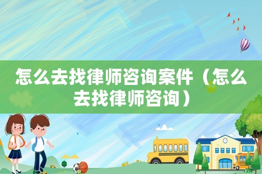 怎么去找律師咨詢案件（怎么去找律師咨詢）