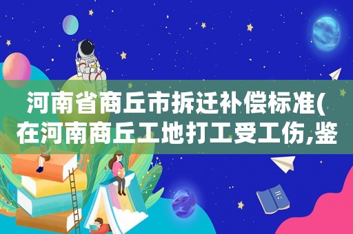 河南省商丘市拆遷補償標準(在河南商丘工地打工受工傷,鑒定十級傷殘,應該賠償我多少錢？)