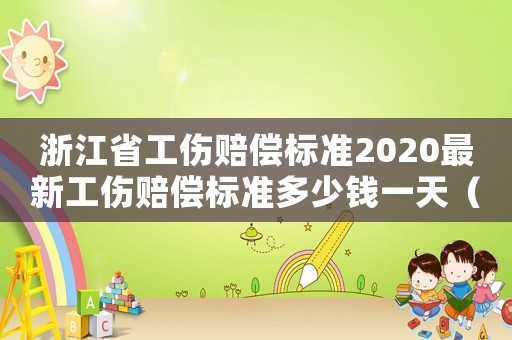 浙江省工傷賠償標準2020最新工傷賠償標準多少錢一天（浙江勞動工傷賠償）