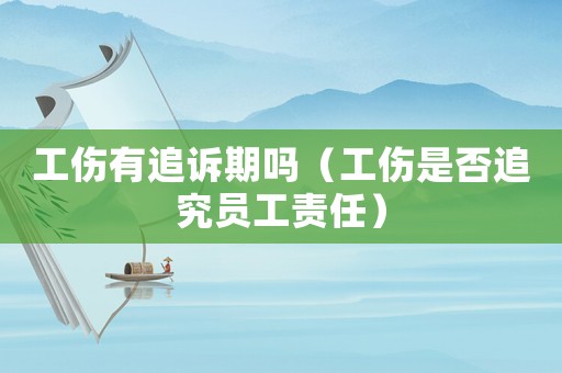 工傷有追訴期嗎（工傷是否追究員工責任）