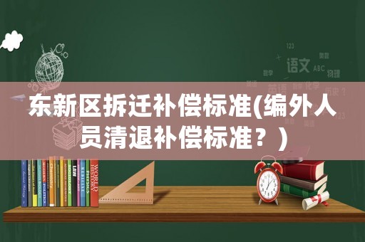 東新區拆遷補償標準(編外人員清退補償標準？)