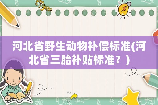河北省野生動物補償標準(河北省三胎補貼標準？)