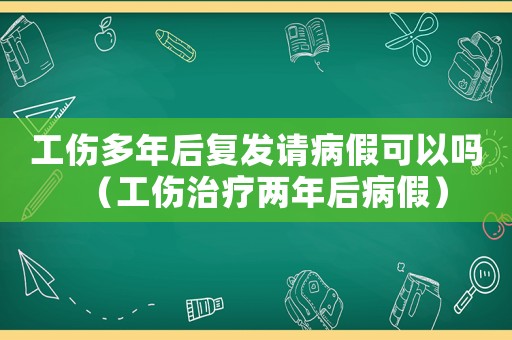 工傷多年后復發請病假可以嗎（工傷治療兩年后病假）