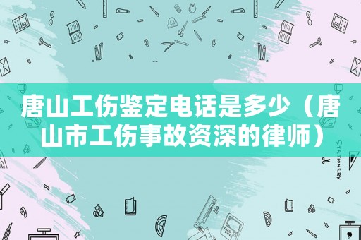 唐山工傷鑒定電話是多少（唐山市工傷事故資深的律師）