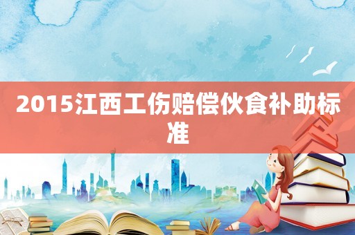 2015江西工傷賠償伙食補(bǔ)助標(biāo)準(zhǔn)