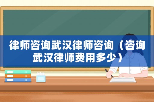 律師咨詢武漢律師咨詢（咨詢武漢律師費用多少）