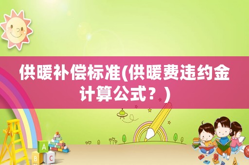 供暖補償標準(供暖費違約金計算公式？)
