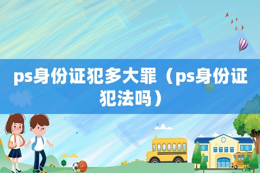ps身份證犯多大罪（ps身份證犯法嗎）