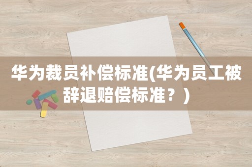 華為裁員補償標(biāo)準(zhǔn)(華為員工被辭退賠償標(biāo)準(zhǔn)？)