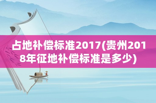 占地補償標(biāo)準(zhǔn)2017(貴州2018年征地補償標(biāo)準(zhǔn)是多少)