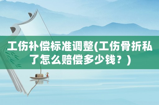 工傷補(bǔ)償標(biāo)準(zhǔn)調(diào)整(工傷骨折私了怎么賠償多少錢？)