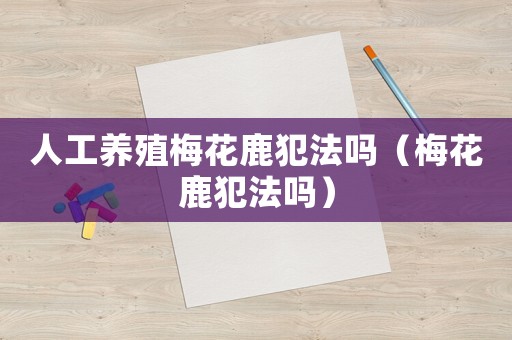 人工養殖梅花鹿犯法嗎（梅花鹿犯法嗎）