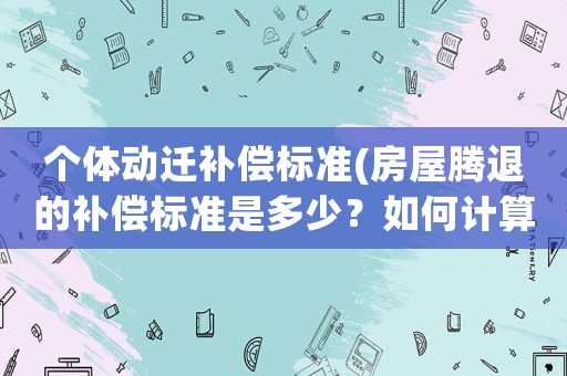 個體動遷補償標準(房屋騰退的補償標準是多少？如何計算？)