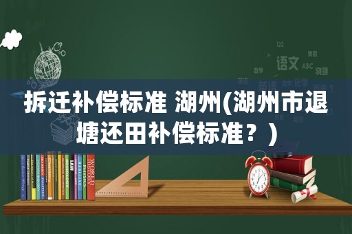 拆遷補償標準 湖州(湖州市退塘還田補償標準？)