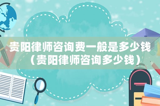貴陽律師咨詢費一般是多少錢（貴陽律師咨詢多少錢）