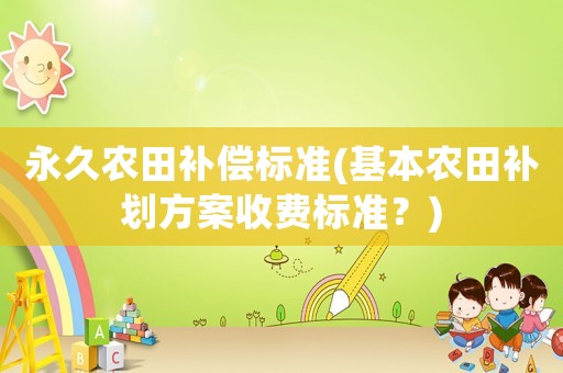 永久農(nóng)田補(bǔ)償標(biāo)準(zhǔn)(基本農(nóng)田補(bǔ)劃方案收費(fèi)標(biāo)準(zhǔn)？)