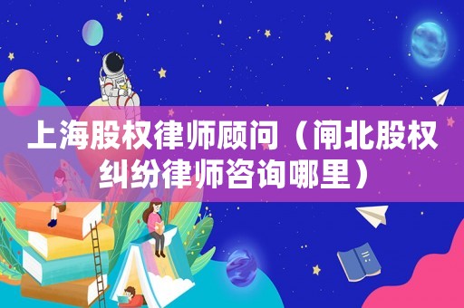 上海股權律師顧問（閘北股權糾紛律師咨詢哪里）