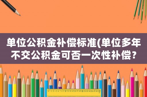 單位公積金補償標準(單位多年不交公積金可否一次性補償？)