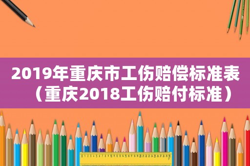 2019年重慶市工傷賠償標(biāo)準(zhǔn)表（重慶2018工傷賠付標(biāo)準(zhǔn)）